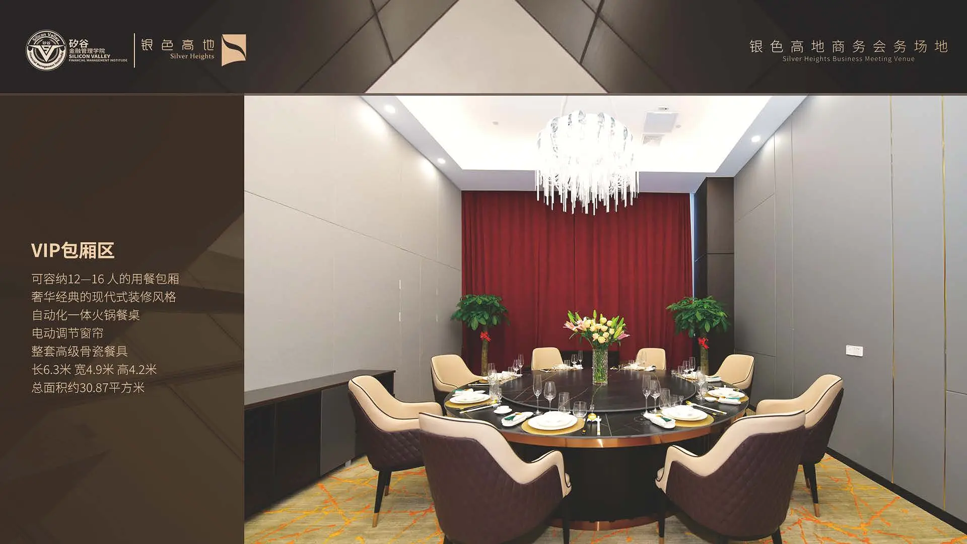 银色高地商务会务场地VIP包厢区,可容纳12-16人的用餐包厢,奢华经典的现代式装修风格,自动化一体火锅餐桌,电动调节窗帘、整套高级骨瓷餐具、长6.3米、宽4.9米、高4.2米,总面积约30.87平方米。 银色高地商务会务场地VIP包厢区,可容纳12-16人的用餐包厢,奢华经典的现代式装修风格,自动化一体火锅餐桌,电动调节窗帘、整套高级骨瓷餐具、长6.3米、宽4.9米、高4.2米,总面积约30.87平方米。